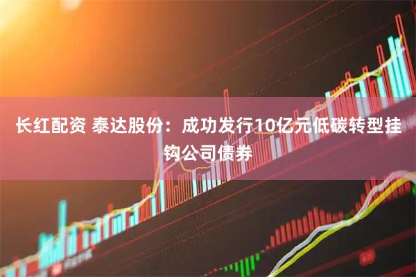 长红配资 泰达股份：成功发行10亿元低碳转型挂钩公司债券