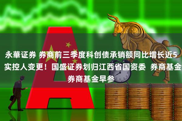 永華证券 券商前三季度科创债承销额同比增长近58%；实控人变更！国盛证券划归江西省国资委  券商基金早参