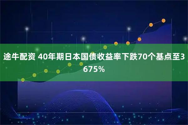 途牛配资 40年期日本国债收益率下跌70个基点至3675%