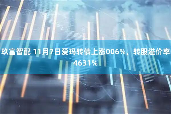 玖富智配 11月7日爱玛转债上涨006%，转股溢价率4631%