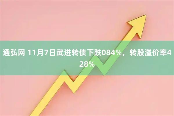 通弘网 11月7日武进转债下跌084%，转股溢价率428%