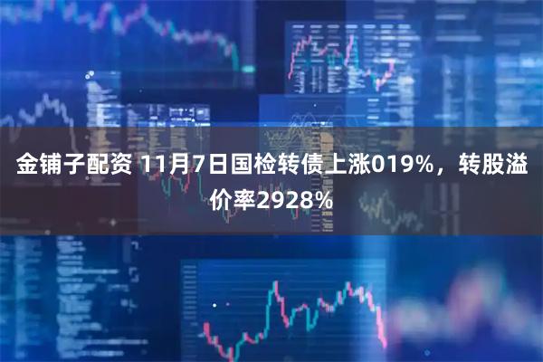 金铺子配资 11月7日国检转债上涨019%，转股溢价率2928%