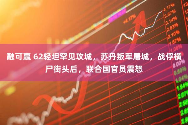 融可赢 62轻坦罕见攻城，苏丹叛军屠城，战俘横尸街头后，联合国官员震怒