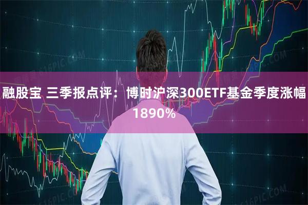 融股宝 三季报点评：博时沪深300ETF基金季度涨幅1890%