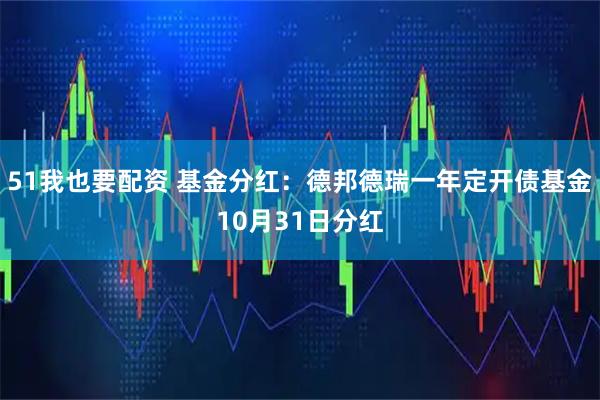 51我也要配资 基金分红：德邦德瑞一年定开债基金10月31日分红