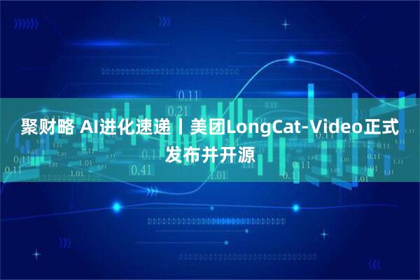 聚财略 AI进化速递丨美团LongCat-Video正式发布并开源