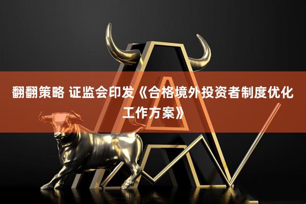 翻翻策略 证监会印发《合格境外投资者制度优化工作方案》