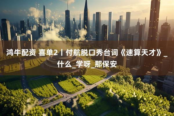 鸿牛配资 喜单2丨付航脱口秀台词《速算天才》_什么_学呀_那保安