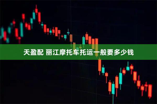天盈配 丽江摩托车托运一般要多少钱