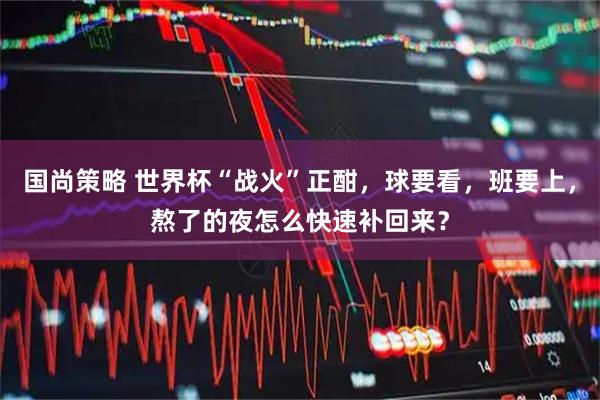 国尚策略 世界杯“战火”正酣,球要看,班要上,熬了的夜怎么快速补回来?