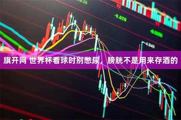 旗开网 世界杯看球时别憋尿,膀胱不是用来存酒的