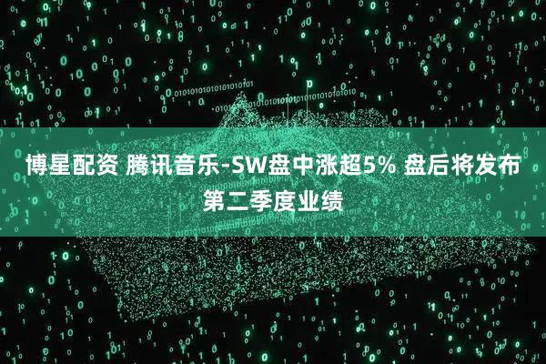 博星配资 腾讯音乐-SW盘中涨超5% 盘后将发布第二季度业绩