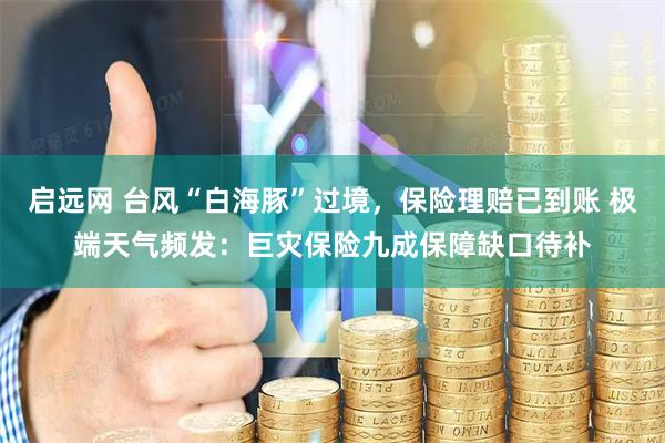 启远网 台风“白海豚”过境，保险理赔已到账 极端天气频发：巨灾保险九成保障缺口待补