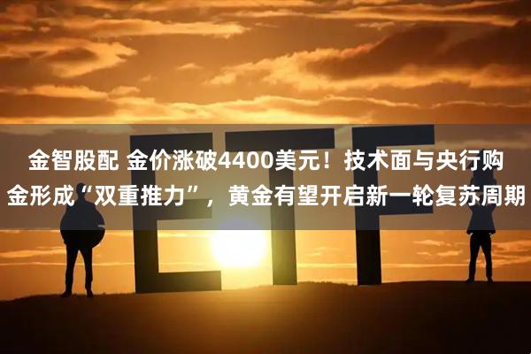 金智股配 金价涨破4400美元！技术面与央行购金形成“双重推力”，黄金有望开启新一轮复苏周期