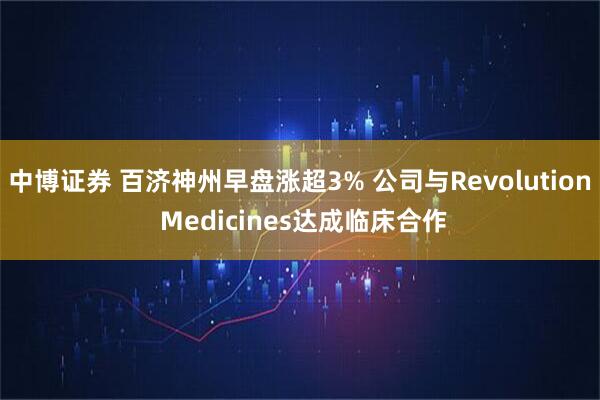 中博证券 百济神州早盘涨超3% 公司与Revolution Medicines达成临床合作