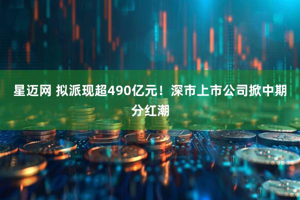 星迈网 拟派现超490亿元！深市上市公司掀中期分红潮